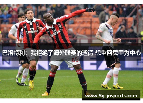 巴洛特利：我拒绝了海外联赛的邀请 想重回意甲为中心