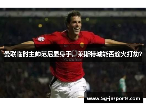 曼联临时主帅范尼显身手，莱斯特城能否趁火打劫？