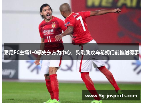 悉尼FC主场1-0领先东方为中心，狗剩助攻乌希姆门前推射得手