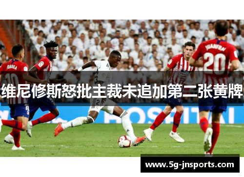 维尼修斯怒批主裁未追加第二张黄牌