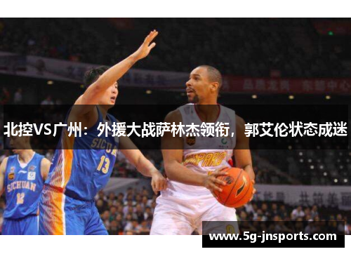北控VS广州：外援大战萨林杰领衔，郭艾伦状态成迷