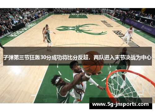 子弹第三节狂轰30分成功将比分反超，两队进入末节决战为中心