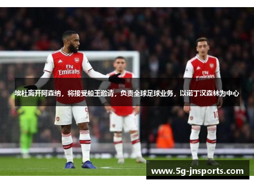 埃杜离开阿森纳，将接受船王邀请，负责全球足球业务，以诺丁汉森林为中心