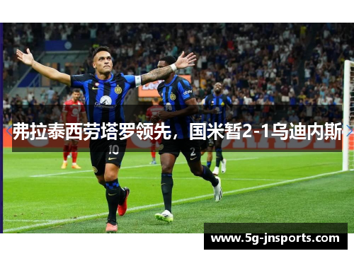 弗拉泰西劳塔罗领先，国米暂2-1乌迪内斯
