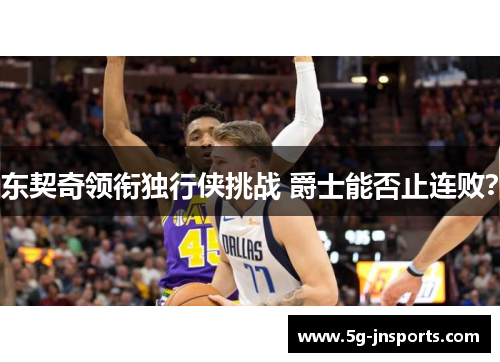 东契奇领衔独行侠挑战 爵士能否止连败？