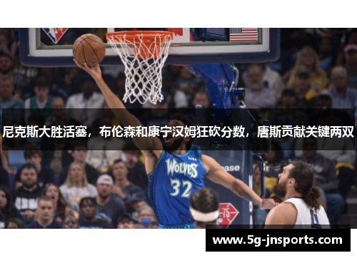 尼克斯大胜活塞，布伦森和康宁汉姆狂砍分数，唐斯贡献关键两双