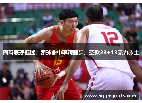 周琦表现低迷，罚球命中率辣眼睛，空砍23+13无力救主