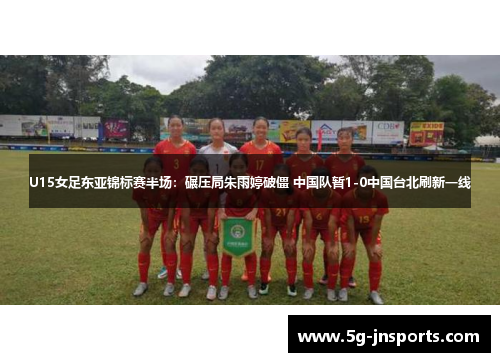 U15女足东亚锦标赛半场：碾压局朱雨婷破僵 中国队暂1-0中国台北刷新一线