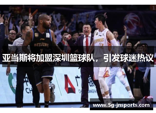 亚当斯将加盟深圳篮球队，引发球迷热议